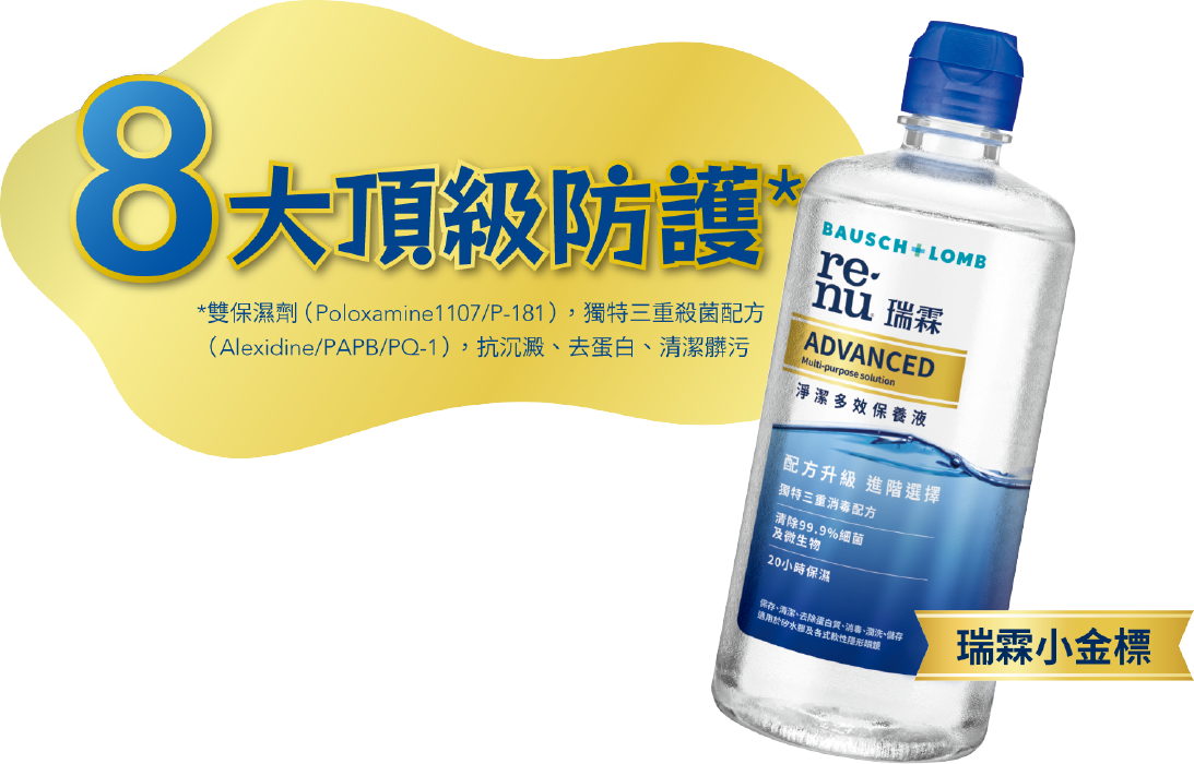 雙保濕劑（Poloxamine1107/P-181）,獨特三星殺菌配方 （Alexidine/PAPB/PQ-1）,抗沉澱、去蛋白、清潔髒污 8大頂級防護 4hr擊退隱眼菌 專利3重殺菌分子 4hr擊退隱眼菌